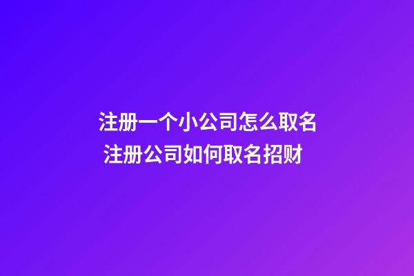 注册一个小公司怎么取名 注册公司如何取名招财-第1张-公司起名-玄机派